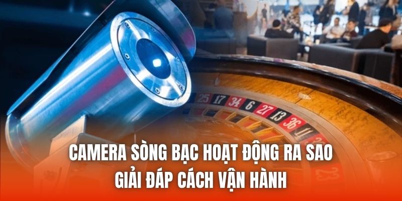 Camera Sòng Bạc Hoạt Động Ra Sao - Giải Đáp Cách Vận Hành