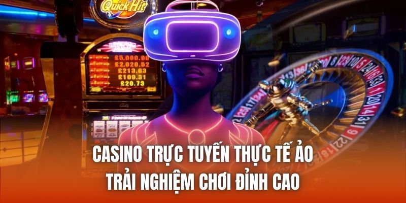 Casino Trực Tuyến Thực Tế Ảo – Trải Nghiệm Chơi Đỉnh Cao