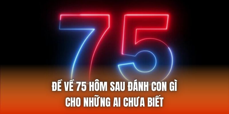 Đề về 75 hôm sau đánh con gì cho những ai chưa biết
