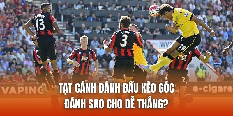 Tạt Cánh Đánh Đầu Kèo Góc Đánh Sao Cho Dễ Thắng?